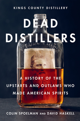 Dead Distillers: A History of the Upstarts and Outlaws Who Made American Spirits - Spoelman, Colin, and Haskell, David, and Kings County Distillery