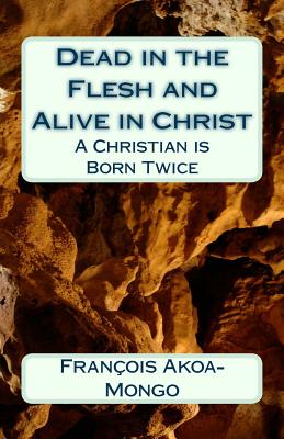 Dead in the Flesh and Alive in Christ: A Christian is Born Twice - Akoa-Mongo Dr, Francois Kara