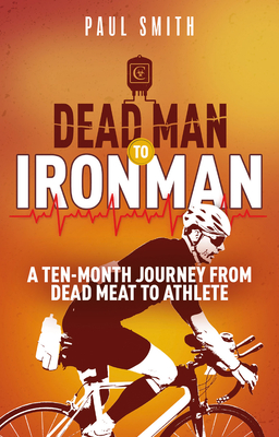 Dead Man to Iron Man: A Ten Month Journey from Dead Meat to Athlete - Smith, Paul