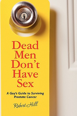 Dead Men Don't Have Sex: A Guy's Guide to Surviving Prostrate Cancer - Hill, Robert, Ph.D.