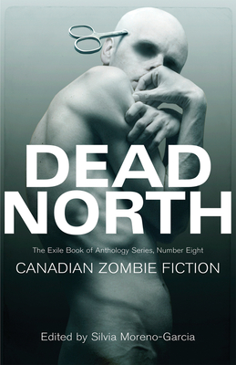 Dead North: Canadian Zombie Fiction - Moreno-Garcia, Silvia