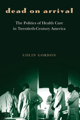 Dead on Arrival: The Politics of Health Care in Twentieth-Century America - Gordon, Colin