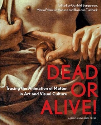 Dead or Alive!: Tracing the Animation of Matter in Art and Visual Culture - Fabricius Hansen, Maria (Editor), and Ravn Borggreen, Gundhild (Editor), and Tindbaek, Rosanna (Editor)