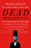 Dead Presidents: An American Adventure Into the Strange Deaths and Surprising Afterlives of Our Nation's Leaders