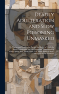 Deadly Adulteration and Slow Poisoning Unmasked; or, Disease and Death in the pot and the Bottle; in Which the Blood-empoisoning and Life-destroying Adulterations of Wines, Spirits, Beer, Bread, Flour, tea, Sugar, Spices, Cheese-mongery, Pastry, Confectio