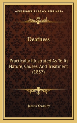 Deafness: Practically Illustrated as to Its Nature, Causes, and Treatment (1857) - Yearsley, James