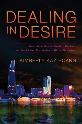 Dealing in Desire: Asian Ascendancy, Western Decline, and the Hidden Currencies of Global Sex Work - Hoang, Kimberly Kay