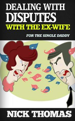 Dealing With Disputes With The Ex-Wife For The Single Daddy: How To Deal With Tensed Disputes With The Ex-Wife Peacefully - Thomas, Nick