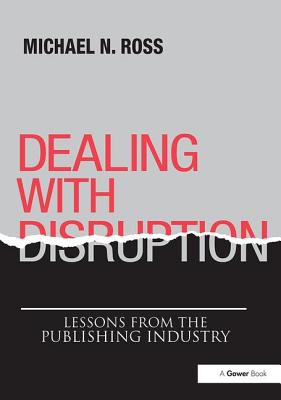 Dealing with Disruption: Lessons from the Publishing Industry - Ross, Michael N.