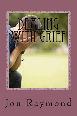 Dealing With Grief: How to Cope With Grief and The Loss of Loved Ones - Raymond, Jon