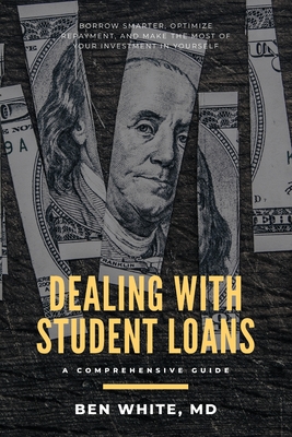 Dealing with Student Loans: A Comprehensive Guide - White MD, Ben