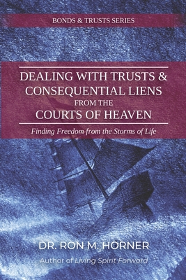 Dealing with Trusts & Consequential Liens from the Courts of Heaven: Finding Freedom from the Storms of Life - Horner, Ron M, Dr.