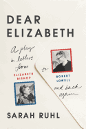 Dear Elizabeth: A Play in Letters from Elizabeth Bishop to Robert Lowell and Back Again: A Play in Letters from Elizabeth Bishop to Robert Lowell and Back Again