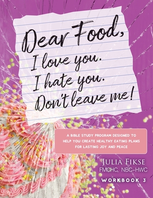 Dear Food, I Love You. I Hate You. Don't Leave Me! Workbook 3: A Bible Study Designed to Help You Create Healthy Eating Plans for Lasting Joy and Peace - Fikse, Julia