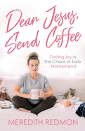 Dear Jesus, Send Coffee: Finding Joy in the Chaos of Early Motherhood