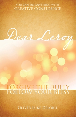 Dear Leroy: Forgive The Bully. Follow Your Bliss. - Delorie, Oliver Luke