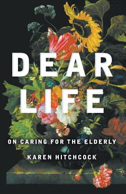 Dear Life: On Caring for the Elderly - Hitchcock, Karen