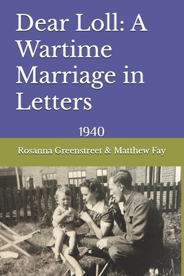 Dear Loll: A Wartime Marriage in Letters: 1940 - Fay, Matthew, and Greenstreet, Rosanna