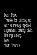 Dear Mom, Thanks for Putting Up with a Messy, Spoiled Ungrateful, Bratty Child, Like My Sibling. Love Your Favorite: Perfect Journal for Your Mom, Make Mother's Day Everyday. Funny Sayings from Daughter to Mother Cover Design.