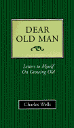 Dear Old Man: Letters to Myself on Growing Old - Wells, Charles