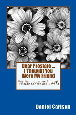 Dear Prostate ... I Thought You Were My Friend: One Man's Journey Through Prostate Cancer and Beyond - Carlson, Daniel