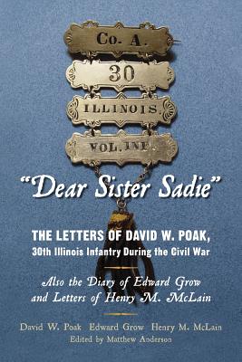 "Dear Sister Sadie" The Letters of David W. Poak, 30th Illinois Infantry During the Civil War: Also the Diary of Edward Grow and Letters of Henry M. McLain - Anderson, Matthew (Editor), and Henry M McLain, David W Poak Edward Gr