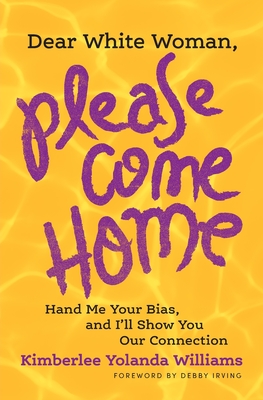 Dear White Woman, Please Come Home: Hand Me Your Bias, and I'll Show You Our Connection - Williams, Kimberlee Yolanda, and Irving, Debby (Foreword by)