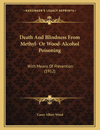 Death And Blindness From Methyl- Or Wood-Alcohol Poisoning: With Means Of Prevention (1912)