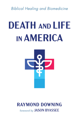 Death and Life in America: Biblical Healing and Biomedicine - Downing, Raymond, and Byassee, Jason (Foreword by)