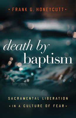 Death by Baptism: Sacramental Liberation in a Culture of Fear - Honeycutt, Frank G