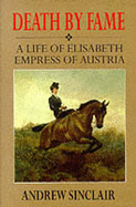 Death by Fame: Life of Elizabeth, Empress of Austria - Sinclair, Andrew