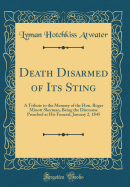 Death Disarmed of Its Sting: A Tribute to the Memory of the Hon. Roger Minott Sherman, Being the Discourse Preached at His Funeral, January 2, 1845 (Classic Reprint)