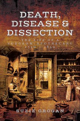 Death, Disease & Dissection: The Life of a Surgeon Apothecary 1750 - 1850 - Grogan, Suzie