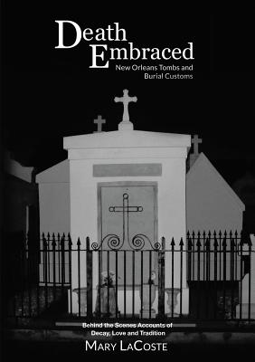 Death Embraced: New Orleans Tombs and Burial Customs, Behind the Scenes Accounts of Decay, Love and Tradition - Lacoste, Mary