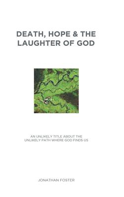 Death, Hope & the Laughter of God: An Unlikely Title About the Unlikely Path Where God Finds Us - Foster, Jonathan