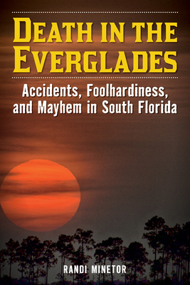 Death in the Everglades: Accidents, Foolhardiness, and Mayhem in South Florida - Minetor, Randi