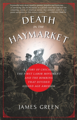 Death in the Haymarket: A Story of Chicago, the First Labor Movement and the Bombing That Divided Gilded Age America - Green, James