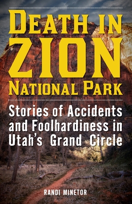 Death in Zion National Park: Stories of Accidents and Foolhardiness in Utah's Grand Circle - Minetor, Randi