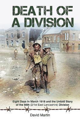 Death of a Division: Eight Days in March 1918 and the Untold Story of the 66th (2/1st East Lancashire) Division - Martin, David