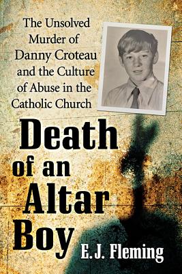 Death of an Altar Boy: The Unsolved Murder of Danny Croteau and the Culture of Abuse in the Catholic Church - Fleming, E J