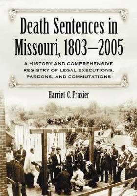 Death Sentences in Missouri, 1803-2005: A History and Comprehensive Registry of Legal Executions, Pardons, and Commutations - Frazier, Harriet C