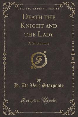 Death the Knight and the Lady: A Ghost Story (Classic Reprint) - Stacpoole, H De Vere