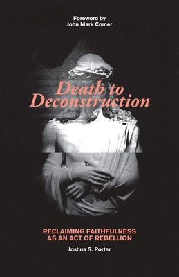 Death to Deconstruction: Reclaiming Faithfulness as an Act of Rebellion - Porter, Joshua, and Comer, John (Foreword by)