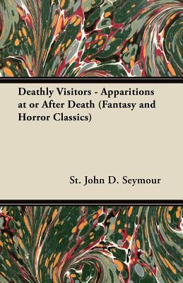 Deathly Visitors - Apparitions at or After Death (Fantasy and Horror Classics) - Seymour, St John D