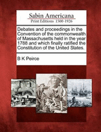 Debates and Proceedings in the Convention of the Commonwealth of Massachusetts Held in the Year 1788 and Which Finally Ratified the Constitution of the United States.