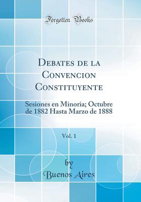 Debates de la Convencion Constituyente, Vol. 1: Sesiones En Minoria; Octubre de 1882 Hasta Marzo de 1888 (Classic Reprint) - Aires, Buenos