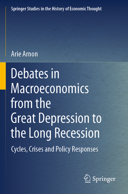 Debates in Macroeconomics from the Great Depression to the Long Recession: Cycles, Crises and Policy Responses - Arnon, Arie