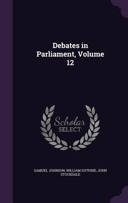 Debates in Parliament, Volume 12 - Johnson, Samuel, and Guthrie, William, and Stockdale, John