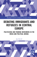 Debating Immigrants and Refugees in Central Europe: Politicising and Framing Newcomers in the Media and Political Arenas