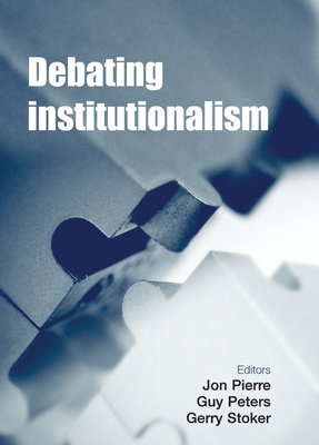 Debating institutionalism - Pierre, Jon, Professor (Editor), and Peters, Guy (Editor), and Stoker, Gerry, Professor (Editor)